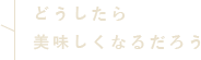 どうしたら美味しくなるだろう