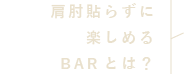 肩肘貼らずに楽しめるBARとは？